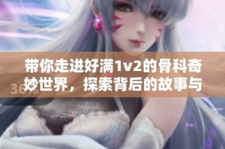 带你走进好满1v2的骨科奇妙世界，探索背后的故事与魅力