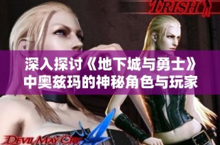 深入探讨《地下城与勇士》中奥兹玛的神秘角色与玩家的独特体验