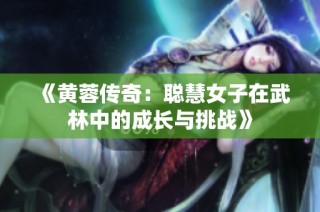 《黄蓉传奇：聪慧女子在武林中的成长与挑战》
