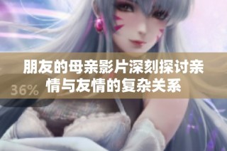 朋友的母亲影片深刻探讨亲情与友情的复杂关系