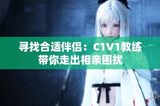 寻找合适伴侣：C1V1教练带你走出相亲困扰