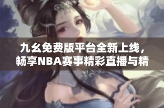 九幺免费版平台全新上线，畅享NBA赛事精彩直播与精彩回放