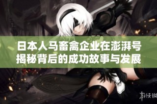 日本人马畜禽企业在澎湃号揭秘背后的成功故事与发展动态
