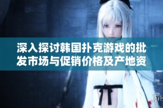 深入探讨韩国扑克游戏的批发市场与促销价格及产地资源分析