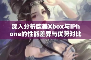 深入分析欧美Xbox与iPhone的性能差异与优势对比