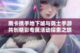 南卡携手地下城与勇士手游共创精彩专属活动探索之旅