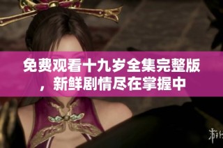 免费观看十九岁全集完整版，新鲜剧情尽在掌握中