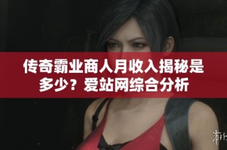 传奇霸业商人月收入揭秘是多少？爱站网综合分析
