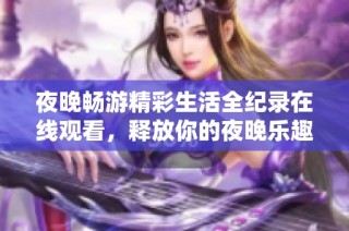夜晚畅游精彩生活全纪录在线观看，释放你的夜晚乐趣与无限可能