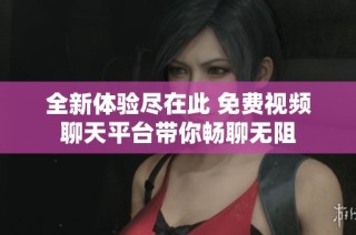 全新体验尽在此 免费视频聊天平台带你畅聊无阻