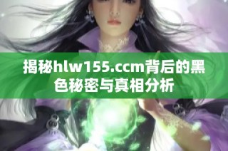 揭秘hlw155.ccm背后的黑色秘密与真相分析