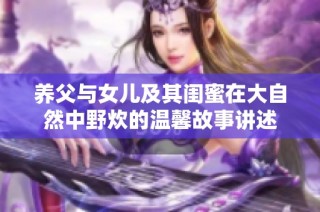 养父与女儿及其闺蜜在大自然中野炊的温馨故事讲述