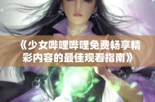 《少女哔哩哔哩免费畅享精彩内容的最佳观看指南》