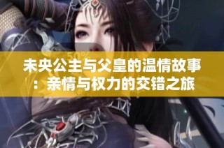 未央公主与父皇的温情故事：亲情与权力的交错之旅