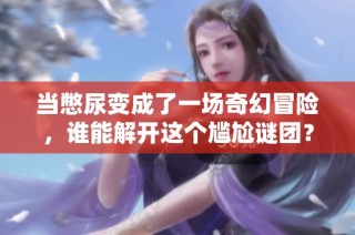 当憋尿变成了一场奇幻冒险，谁能解开这个尴尬谜团？