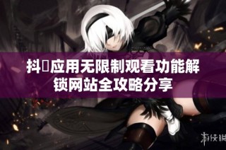 抖抈应用无限制观看功能解锁网站全攻略分享