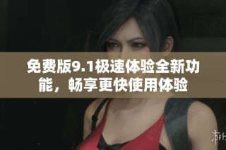 免费版9.1极速体验全新功能，畅享更快使用体验