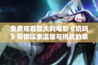 免费观看意大利电影《奶妈》带你探索温馨与挑战的亲子关系