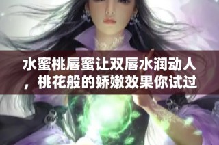 水蜜桃唇蜜让双唇水润动人，桃花般的娇嫩效果你试过吗