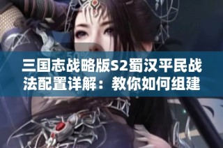 三国志战略版S2蜀汉平民战法配置详解：教你如何组建强大阵容的技巧与秘籍