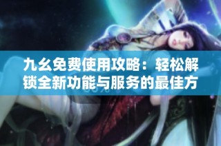 九幺免费使用攻略：轻松解锁全新功能与服务的最佳方法