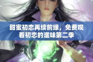 甜蜜初恋再续前缘，免费观看初恋的滋味第二季