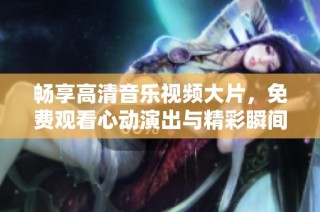 畅享高清音乐视频大片，免费观看心动演出与精彩瞬间