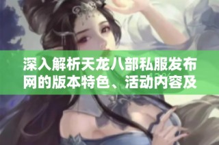 深入解析天龙八部私服发布网的版本特色、活动内容及门派攻略