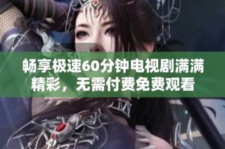 畅享极速60分钟电视剧满满精彩，无需付费免费观看