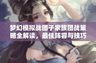梦幻模拟战团子家族团战策略全解读，最佳阵容与技巧一网打尽