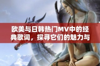 欧美与日韩热门MV中的经典歌词，探寻它们的魅力与意义