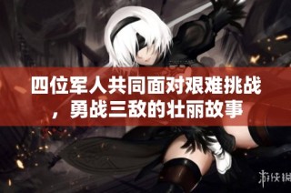 四位军人共同面对艰难挑战，勇战三敌的壮丽故事