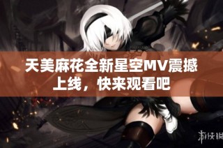 天美麻花全新星空MV震撼上线，快来观看吧