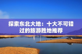 探索东北大地：十大不可错过的旅游胜地推荐