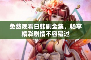 免费观看日韩剧全集，畅享精彩剧情不容错过