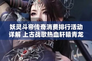 妖灵斗帝传奇消费排行活动详解 上古战歌热血轩辕青龙剑甲获取方式解析