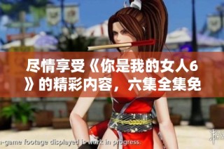 尽情享受《你是我的女人6》的精彩内容，六集全集免费观看!