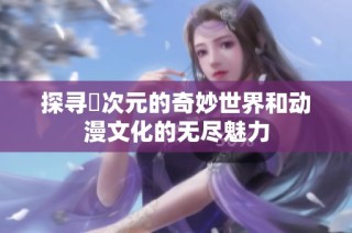 探寻囧次元的奇妙世界和动漫文化的无尽魅力