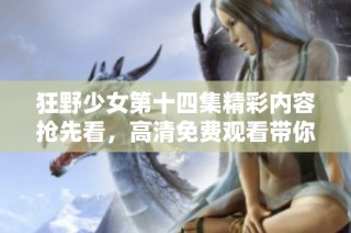 狂野少女第十四集精彩内容抢先看，高清免费观看带你畅享青春冒险！