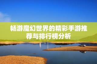 畅游魔幻世界的精彩手游推荐与排行榜分析