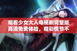 观看少女大人电视剧完整版高清免费体验，精彩情节不容错过