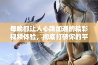 每晚都让人心跳加速的精彩视频体验，彻底打破你的平凡夜晚