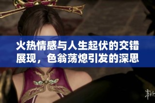 火热情感与人生起伏的交错展现，色翁荡熄引发的深思与探索
