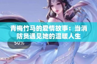 青梅竹马的爱情故事：当消防员遇见她的温暖人生