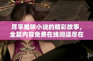 尽享难哄小说的精彩故事，全篇内容免费在线阅读尽在此处