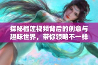 探秘榴莲视频背后的创意与趣味世界，带你领略不一样的视听体验