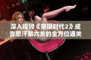 深入探讨《帝国时代2》成吉思汗第六关的全方位通关策略与技巧分析