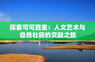 探索可可西里：人文艺术与自然壮丽的交融之旅