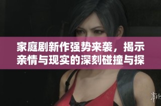 家庭剧新作强势来袭，揭示亲情与现实的深刻碰撞与探索