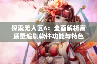 探索无人区6：全面解析高质量追剧软件功能与特色